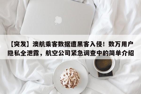 【突发】澳航乘客数据遭黑客入侵!数万用户隐私全泄露,航空公司紧急调查中的简单介绍
