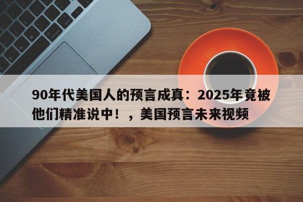 90年代美国人的预言成真：2025年竟被他们精准说中！，美国预言未来视频