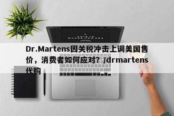 Dr.Martens因关税冲击上调美国售价,消费者如何应对?/drmartens代购