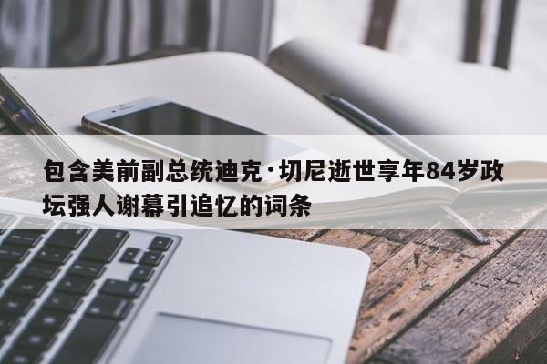 包含美前副总统迪克·切尼逝世享年84岁政坛强人谢幕引追忆的词条