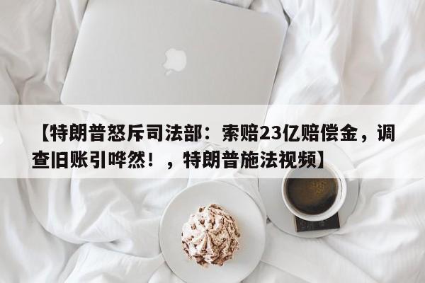【特朗普怒斥司法部:索赔23亿赔偿金,调查旧账引哗然!,特朗普施法视频】