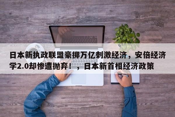 日本新执政联盟豪掷万亿刺激经济,安倍经济学2.0却惨遭抛弃!,日本新首相经济政策