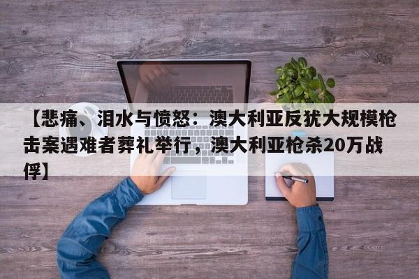 【悲痛、泪水与愤怒:澳大利亚反犹大规模枪击案遇难者葬礼举行,澳大利亚枪杀20万战俘】