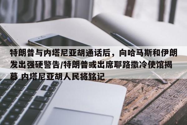 特朗普与内塔尼亚胡通话后,向哈马斯和伊朗发出强硬警告/特朗普或出席耶路撒冷使馆揭幕 内塔尼亚胡人民将铭记