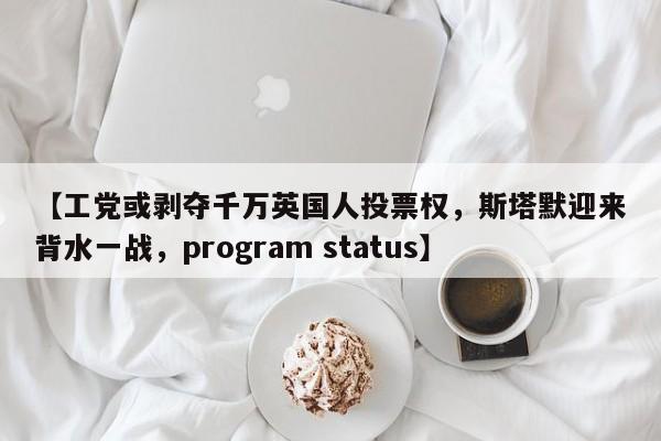 【工党或剥夺千万英国人投票权,斯塔默迎来背水一战,program status】