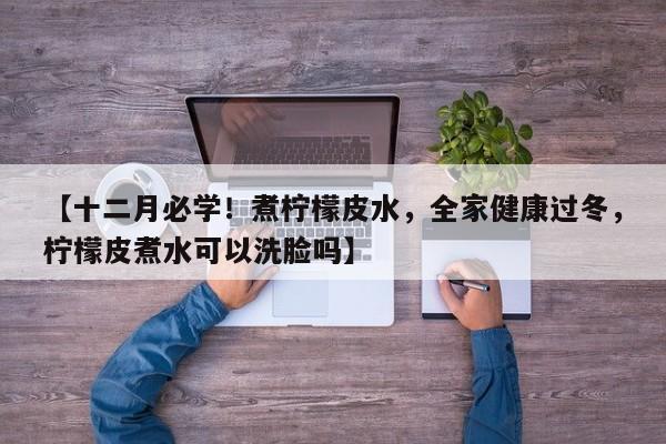 【十二月必学!煮柠檬皮水,全家健康过冬,柠檬皮煮水可以洗脸吗】