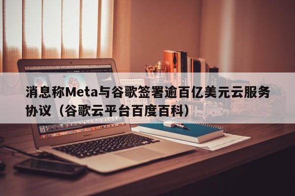 消息称Meta与谷歌签署逾百亿美元云服务协议（谷歌云平台百度百科）