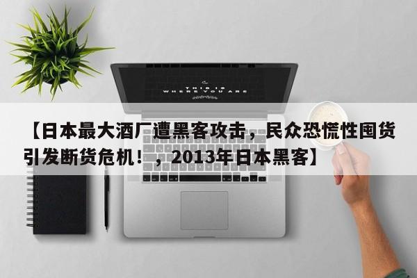【日本最大酒厂遭黑客攻击，民众恐慌性囤货引发断货危机！，2013年日本黑客】