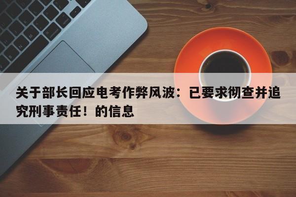 关于部长回应电考作弊风波:已要求彻查并追究刑事责任!的信息