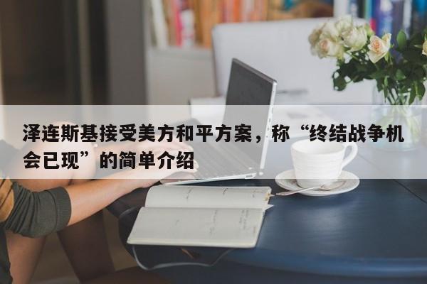 泽连斯基接受美方和平方案,称“终结战争机会已现”的简单介绍