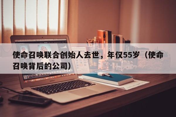 使命召唤联合创始人去世,年仅55岁(使命召唤背后的公司)