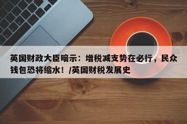 英国财政大臣暗示:增税减支势在必行,民众钱包恐将缩水!/英国财税发展史