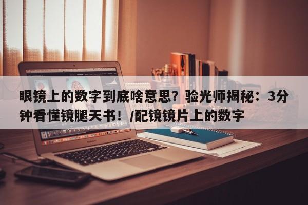 眼镜上的数字到底啥意思?验光师揭秘:3分钟看懂镜腿天书!/配镜镜片上的数字