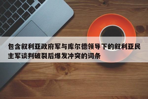 包含叙利亚政府军与库尔德领导下的叙利亚民主军谈判破裂后爆发冲突的词条