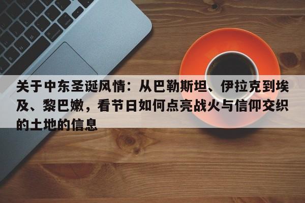 关于中东圣诞风情：从巴勒斯坦、伊拉克到埃及、黎巴嫩，看节日如何点亮战火与信仰交织的土地的信息