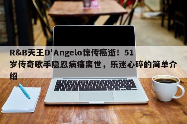 R&B天王D'Angelo惊传癌逝!51岁传奇歌手隐忍病痛离世,乐迷心碎的简单介绍