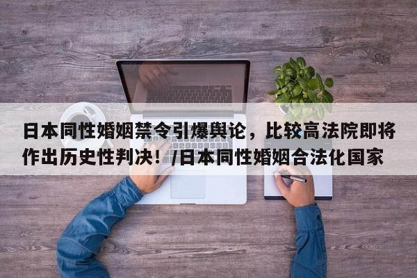 日本同性婚姻禁令引爆舆论,比较高法院即将作出历史性判决!/日本同性婚姻合法化国家