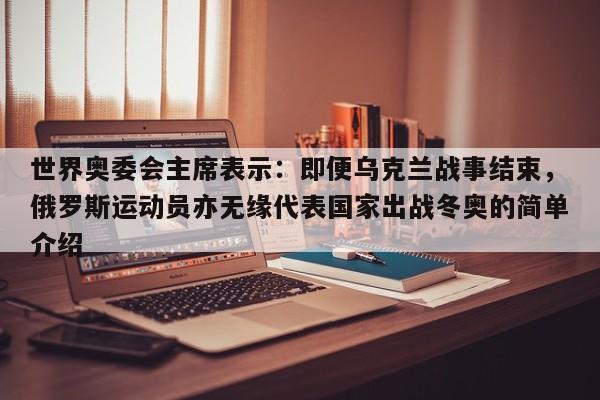 世界奥委会主席表示:即便乌克兰战事结束,俄罗斯运动员亦无缘代表国家出战冬奥的简单介绍