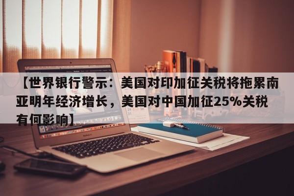 【世界银行警示:美国对印加征关税将拖累南亚明年经济增长,美国对中国加征25%关税有何影响】