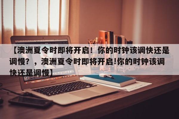 【澳洲夏令时即将开启!你的时钟该调快还是调慢?,澳洲夏令时即将开启!你的时钟该调快还是调慢】