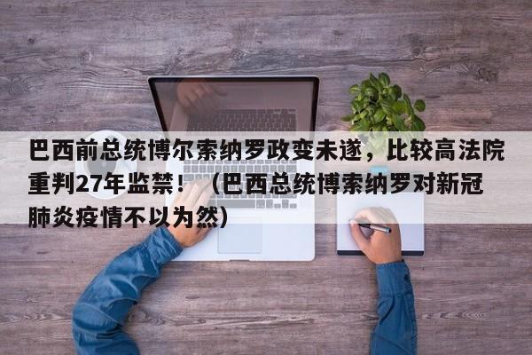 巴西前总统博尔索纳罗政变未遂,比较高法院重判27年监禁!(巴西总统博索纳罗对新冠肺炎疫情不以为然)