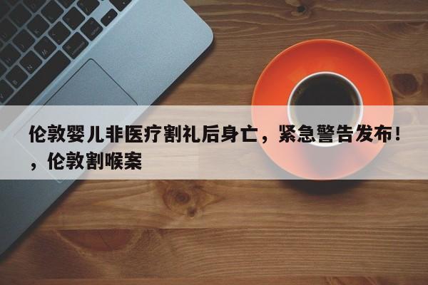 伦敦婴儿非医疗割礼后身亡,紧急警告发布!,伦敦割喉案