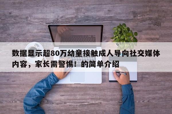 数据显示超80万幼童接触成人导向社交媒体内容，家长需警惕！的简单介绍