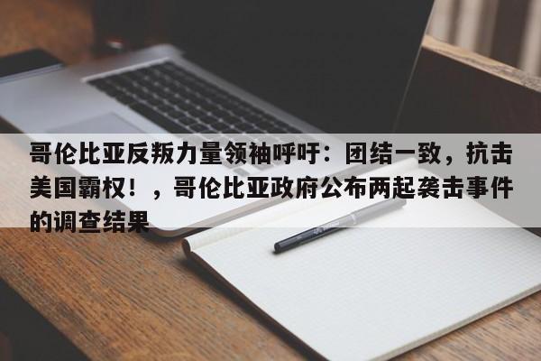 哥伦比亚反叛力量领袖呼吁:团结一致,抗击美国霸权!,哥伦比亚政府公布两起袭击事件的调查结果