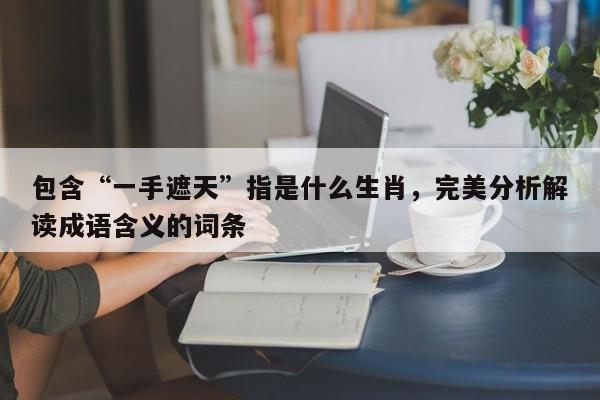 包含“一手遮天”指是什么生肖,完美分析解读成语含义的词条