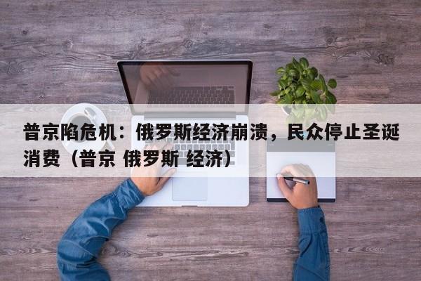 普京陷危机:俄罗斯经济崩溃,民众停止圣诞消费(普京 俄罗斯 经济)