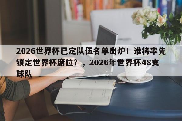 2026世界杯已定队伍名单出炉!谁将率先锁定世界杯席位?,2026年世界杯48支球队
