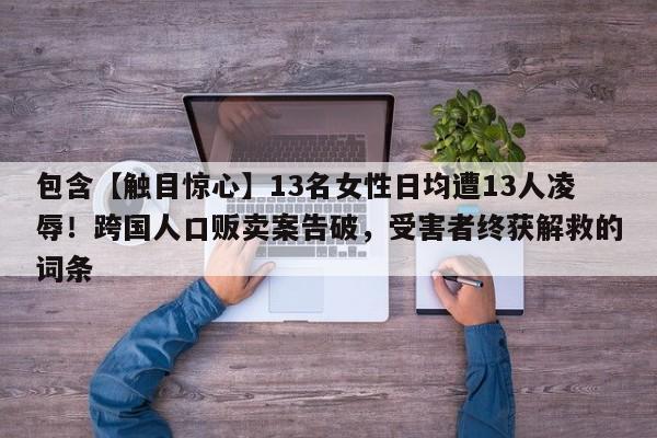 包含【触目惊心】13名女性日均遭13人凌辱!跨国人口贩卖案告破,受害者终获解救的词条