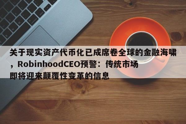 关于现实资产代币化已成席卷全球的金融海啸,RobinhoodCEO预警:传统市场即将迎来颠覆性变革的信息
