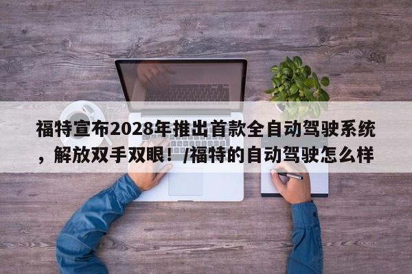 福特宣布2028年推出首款全自动驾驶系统,解放双手双眼!/福特的自动驾驶怎么样