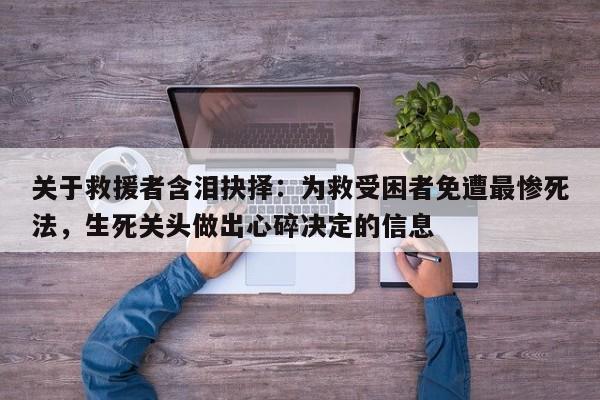 关于救援者含泪抉择:为救受困者免遭最惨死法,生死关头做出心碎决定的信息