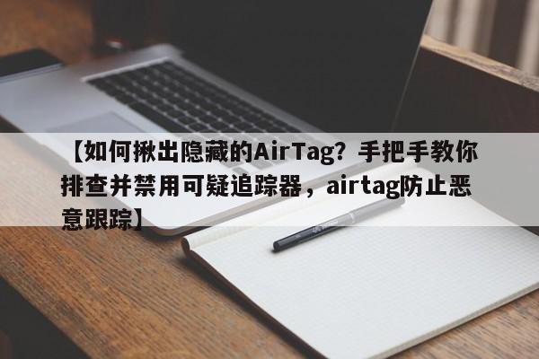 【如何揪出隐藏的AirTag?手把手教你排查并禁用可疑追踪器,airtag防止恶意跟踪】