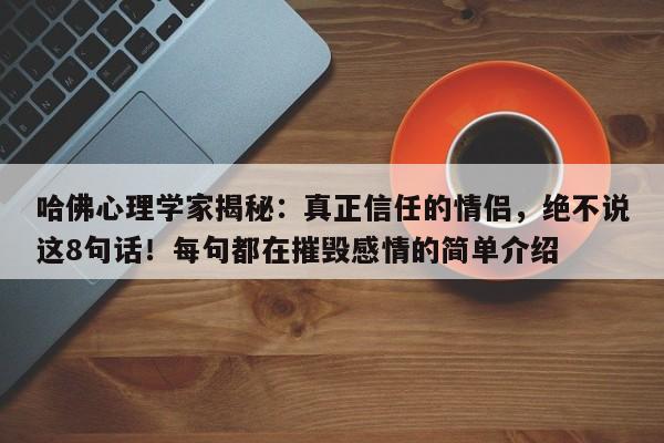 哈佛心理学家揭秘:真正信任的情侣,绝不说这8句话!每句都在摧毁感情的简单介绍