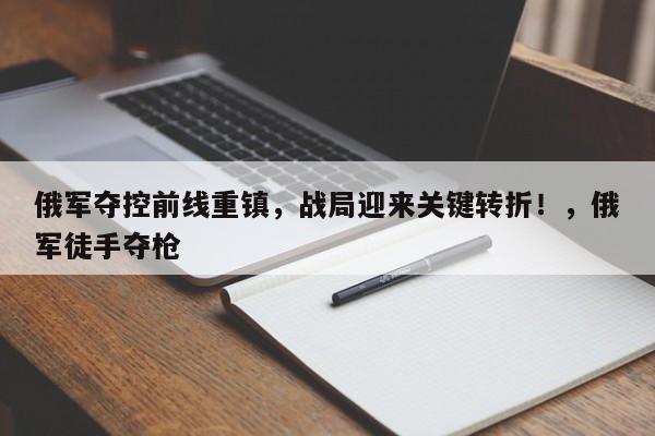 俄军夺控前线重镇,战局迎来关键转折!,俄军徒手夺枪