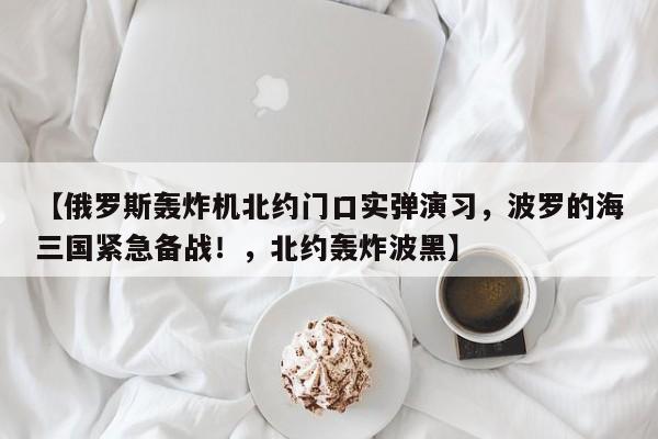 【俄罗斯轰炸机北约门口实弹演习,波罗的海三国紧急备战!,北约轰炸波黑】