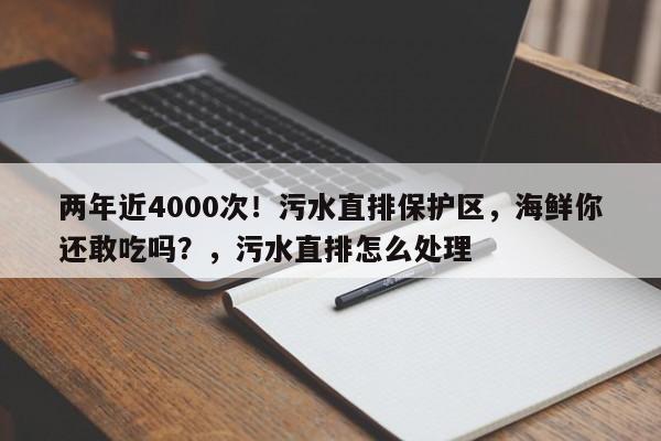 两年近4000次!污水直排保护区,海鲜你还敢吃吗?,污水直排怎么处理