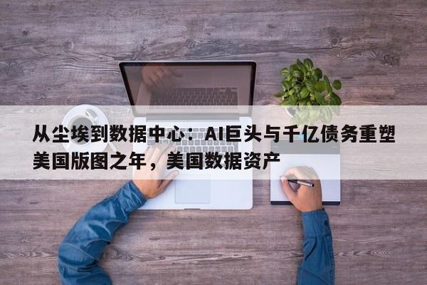 从尘埃到数据中心:AI巨头与千亿债务重塑美国版图之年,美国数据资产