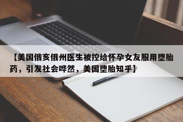 【美国俄亥俄州医生被控给怀孕女友服用堕胎药,引发社会哗然,美国堕胎知乎】