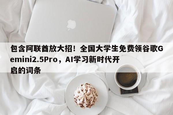 包含阿联酋放大招!全国大学生免费领谷歌Gemini2.5Pro,AI学习新时代开启的词条