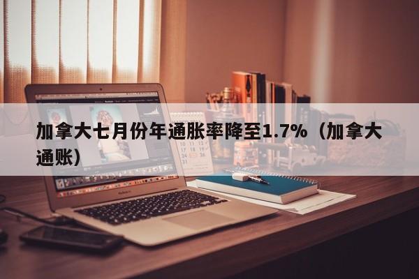 加拿大七月份年通胀率降至1.7%(加拿大通账)