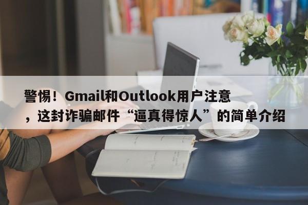警惕!Gmail和Outlook用户注意,这封诈骗邮件“逼真得惊人”的简单介绍