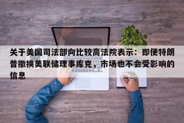 关于美国司法部向比较高法院表示:即便特朗普撤换美联储理事库克,市场也不会受影响的信息