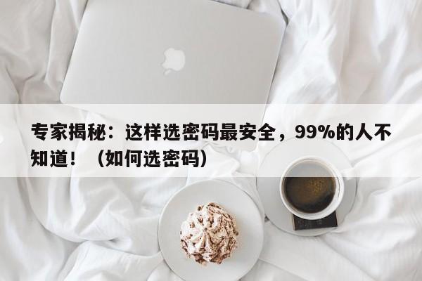 专家揭秘:这样选密码最安全,99%的人不知道!(如何选密码)