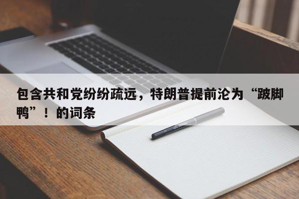包含共和党纷纷疏远,特朗普提前沦为“跛脚鸭”!的词条