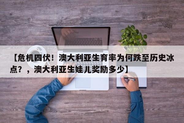 【危机四伏!澳大利亚生育率为何跌至历史冰点?,澳大利亚生娃儿奖励多少】