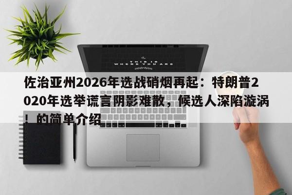 佐治亚州2026年选战硝烟再起：特朗普2020年选举谎言阴影难散，候选人深陷漩涡！的简单介绍